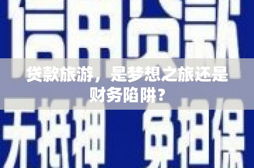 富阳贷款旅游，是梦想之旅还是财务陷阱？