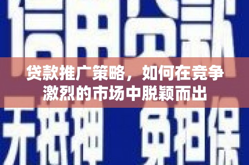 富阳贷款推广策略，如何在竞争激烈的市场中脱颖而出