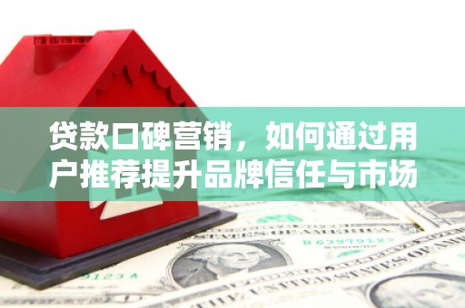 富阳贷款口碑营销，如何通过用户推荐提升品牌信任与市场份额