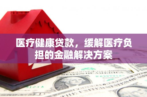 富阳医疗健康贷款，缓解医疗负担的金融解决方案