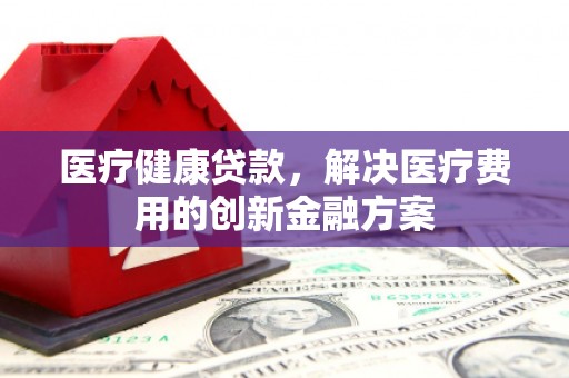 富阳医疗健康贷款，解决医疗费用的创新金融方案