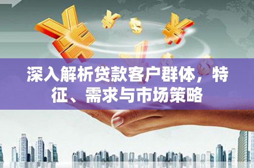 富阳深入解析贷款客户群体，特征、需求与市场策略