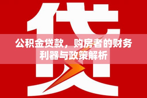 富阳公积金贷款，购房者的财务利器与政策解析