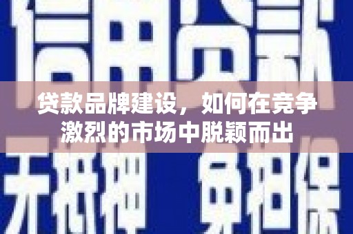 富阳贷款品牌建设，如何在竞争激烈的市场中脱颖而出