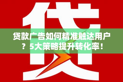 富阳贷款广告如何精准触达用户？5大策略提升转化率！