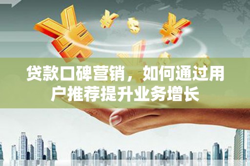 富阳贷款口碑营销，如何通过用户推荐提升业务增长