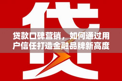 富阳贷款口碑营销，如何通过用户信任打造金融品牌新高度