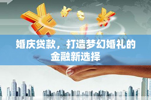 富阳婚庆贷款，打造梦幻婚礼的金融新选择