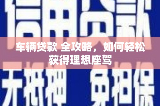 富阳车辆贷款 全攻略，如何轻松获得理想座驾