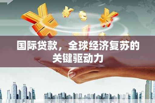 富阳国际贷款，全球经济复苏的关键驱动力