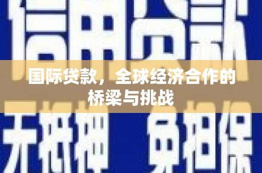 富阳国际贷款，全球经济合作的桥梁与挑战