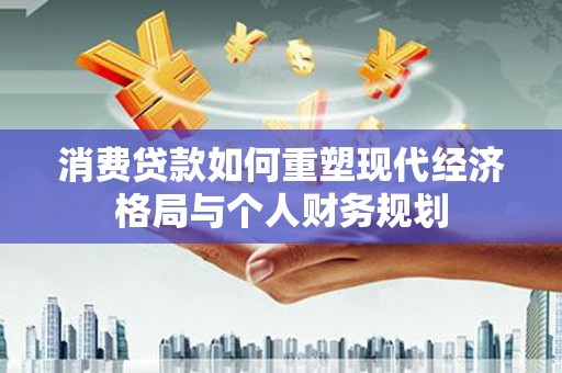 富阳消费贷款如何重塑现代经济格局与个人财务规划