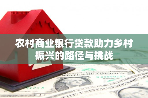 富阳农村商业银行贷款助力乡村振兴的路径与挑战