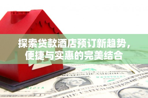富阳探索贷款酒店预订新趋势，便捷与实惠的完美结合