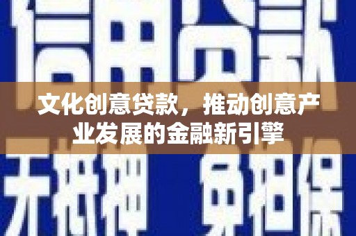 富阳文化创意贷款，推动创意产业发展的金融新引擎