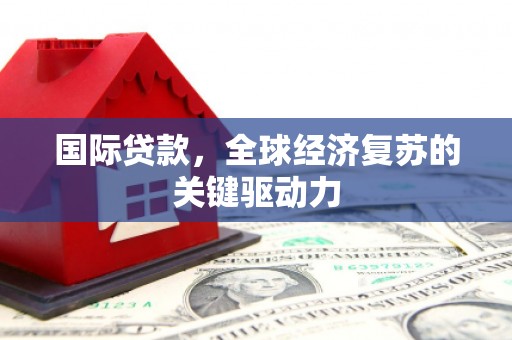 富阳国际贷款，全球经济复苏的关键驱动力