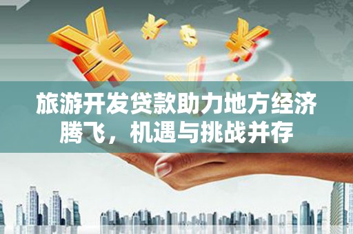 富阳旅游开发贷款助力地方经济腾飞，机遇与挑战并存