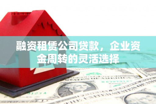 富阳融资租赁公司贷款，企业资金周转的灵活选择