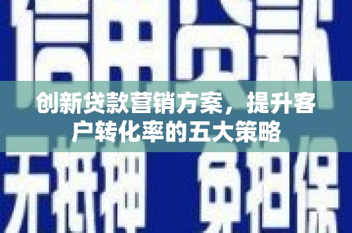 富阳创新贷款营销方案，提升客户转化率的五大策略