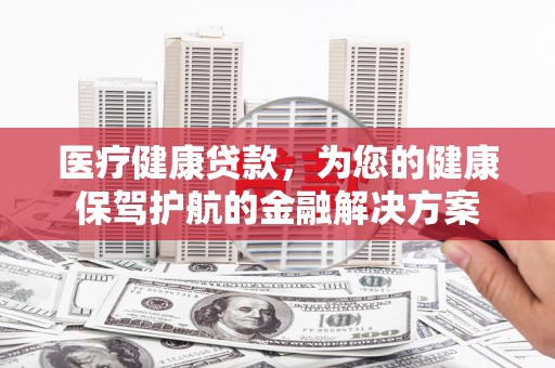 富阳医疗健康贷款，为您的健康保驾护航的金融解决方案
