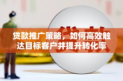 富阳贷款推广策略，如何高效触达目标客户并提升转化率