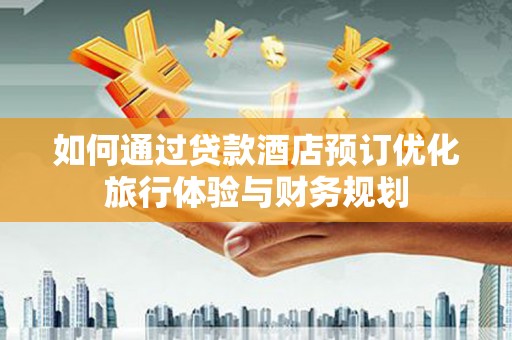 富阳如何通过贷款酒店预订优化旅行体验与财务规划