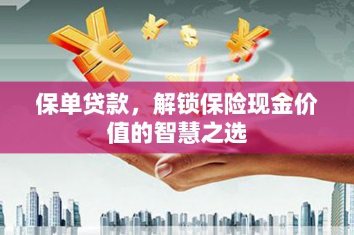 富阳保单贷款，解锁保险现金价值的智慧之选