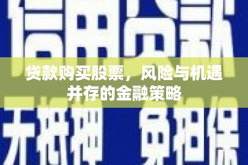 富阳贷款购买股票，风险与机遇并存的金融策略