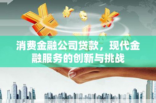 富阳消费金融公司贷款，现代金融服务的创新与挑战