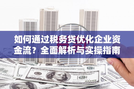 富阳如何通过税务贷优化企业资金流？全面解析与实操指南
