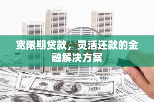 富阳宽限期贷款，灵活还款的金融解决方案