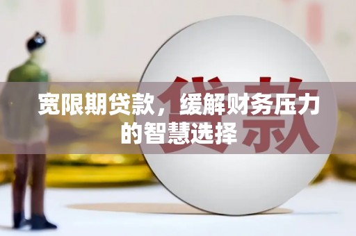 富阳宽限期贷款，缓解财务压力的智慧选择