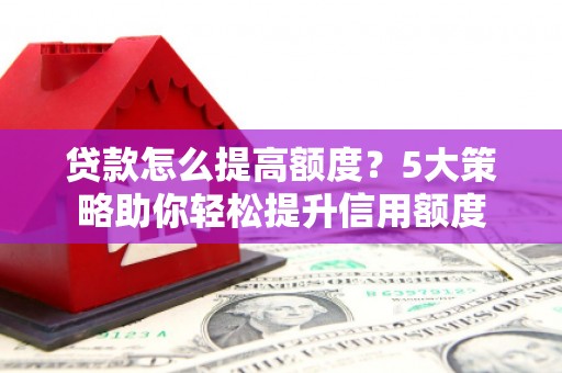 富阳贷款怎么提高额度？5大策略助你轻松提升信用额度