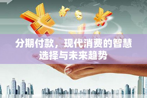 富阳分期付款，现代消费的智慧选择与未来趋势