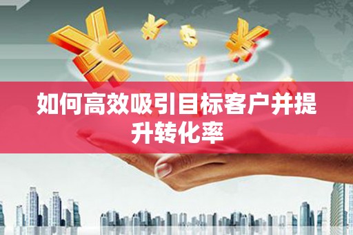 富阳如何高效吸引目标客户并提升转化率