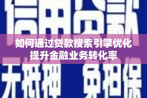 富阳如何通过贷款搜索引擎优化提升金融业务转化率
