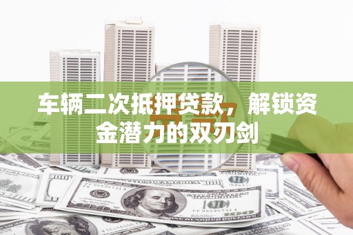 富阳车辆二次抵押贷款，解锁资金潜力的双刃剑