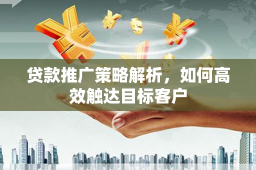 富阳贷款推广策略解析，如何高效触达目标客户