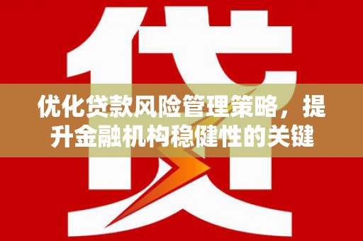 富阳优化贷款风险管理策略，提升金融机构稳健性的关键