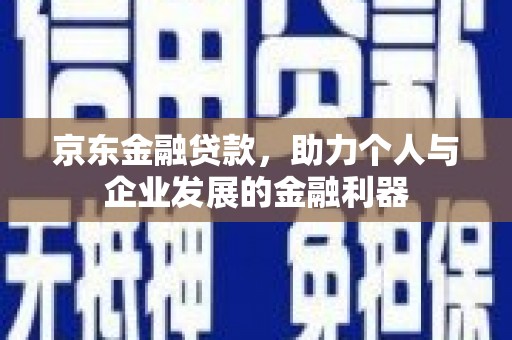 富阳京东金融贷款，助力个人与企业发展的金融利器