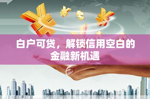 富阳白户可贷，解锁信用空白的金融新机遇