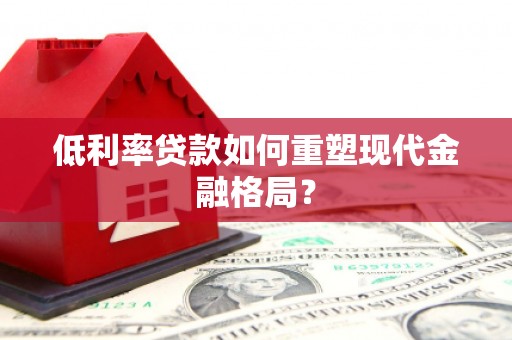 富阳低利率贷款如何重塑现代金融格局？