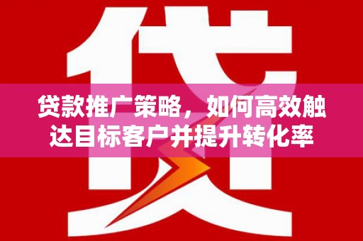 富阳贷款推广策略，如何高效触达目标客户并提升转化率