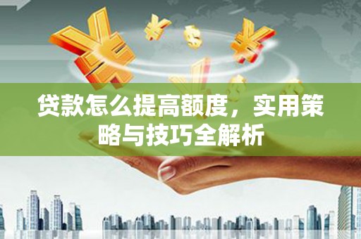 富阳贷款怎么提高额度，实用策略与技巧全解析