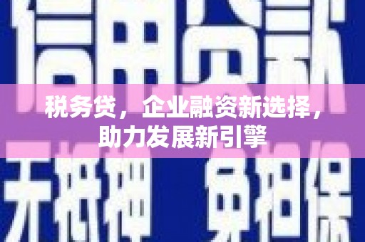 富阳税务贷，企业融资新选择，助力发展新引擎