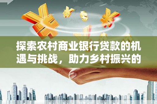 富阳探索农村商业银行贷款的机遇与挑战，助力乡村振兴的金融引擎