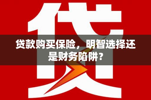 富阳贷款购买保险，明智选择还是财务陷阱？