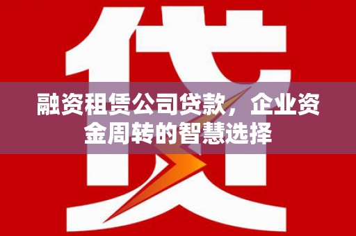 富阳融资租赁公司贷款，企业资金周转的智慧选择