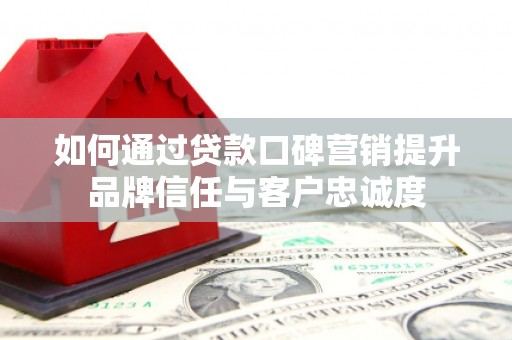富阳如何通过贷款口碑营销提升品牌信任与客户忠诚度