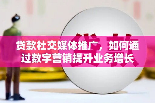 富阳贷款社交媒体推广，如何通过数字营销提升业务增长